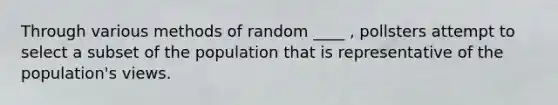 Through various methods of random ____ , pollsters attempt to select a subset of the population that is representative of the population's views.