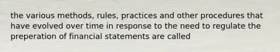 the various methods, rules, practices and other procedures that have evolved over time in response to the need to regulate the preperation of financial statements are called