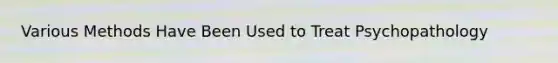 Various Methods Have Been Used to Treat Psychopathology