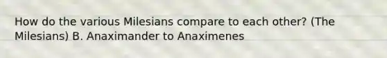 How do the various Milesians compare to each other? (The Milesians) B. Anaximander to Anaximenes