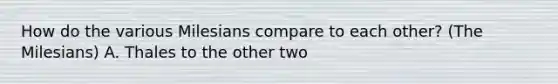 How do the various Milesians compare to each other? (The Milesians) A. Thales to the other two