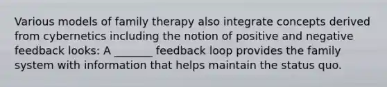 Various models of family therapy also integrate concepts derived from cybernetics including the notion of positive and negative feedback looks: A _______ feedback loop provides the family system with information that helps maintain the status quo.