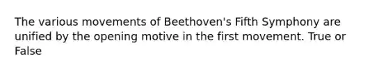 The various movements of Beethoven's Fifth Symphony are unified by the opening motive in the first movement. True or False