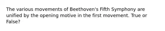 The various movements of Beethoven's Fifth Symphony are unified by the opening motive in the first movement. True or False?