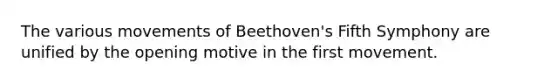 The various movements of Beethoven's Fifth Symphony are unified by the opening motive in the first movement.