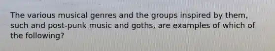 The various musical genres and the groups inspired by them, such and post-punk music and goths, are examples of which of the following?