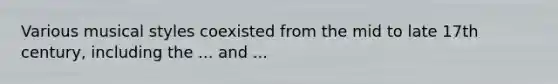 Various musical styles coexisted from the mid to late 17th century, including the ... and ...