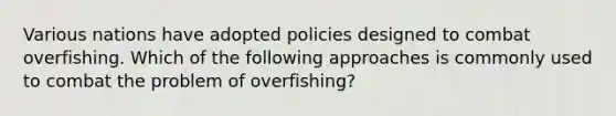 Various nations have adopted policies designed to combat overfishing. Which of the following approaches is commonly used to combat the problem of overfishing?