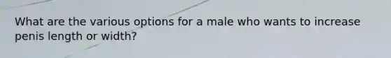 What are the various options for a male who wants to increase penis length or width?