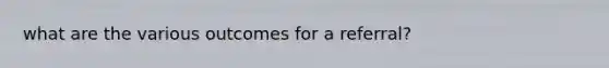 what are the various outcomes for a referral?