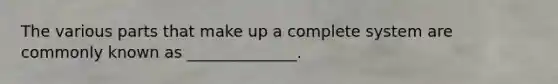 The various parts that make up a complete system are commonly known as ______________.