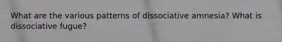 What are the various patterns of dissociative amnesia? What is dissociative fugue?