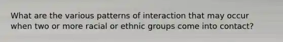 What are the various patterns of interaction that may occur when two or more racial or ethnic groups come into contact?