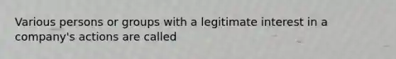 Various persons or groups with a legitimate interest in a company's actions are called