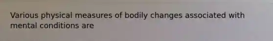 Various physical measures of bodily changes associated with mental conditions are