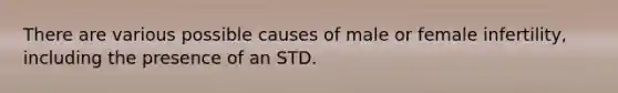 There are various possible causes of male or female infertility, including the presence of an STD.