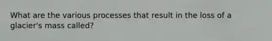 What are the various processes that result in the loss of a glacier's mass called?