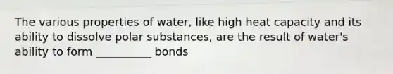 The various properties of water, like high heat capacity and its ability to dissolve polar substances, are the result of water's ability to form __________ bonds