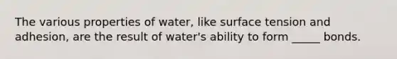 The various properties of water, like surface tension and adhesion, are the result of water's ability to form _____ bonds.