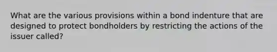 What are the various provisions within a bond indenture that are designed to protect bondholders by restricting the actions of the issuer called?