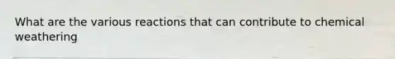 What are the various reactions that can contribute to chemical weathering