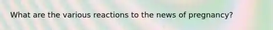 What are the various reactions to the news of pregnancy?