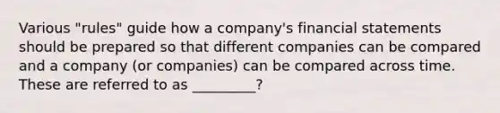 Various "rules" guide how a company's financial statements should be prepared so that different companies can be compared and a company (or companies) can be compared across time. These are referred to as _________?