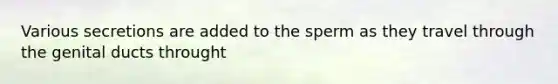 Various secretions are added to the sperm as they travel through the genital ducts throught