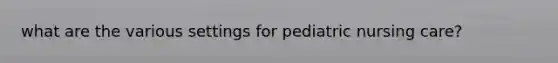 what are the various settings for pediatric nursing care?