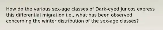 How do the various sex-age classes of Dark-eyed Juncos express this differential migration i.e., what has been observed concerning the winter distribution of the sex-age classes?