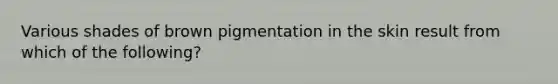 Various shades of brown pigmentation in the skin result from which of the following?