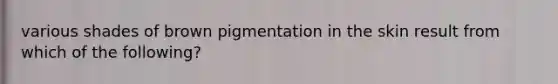 various shades of brown pigmentation in the skin result from which of the following?