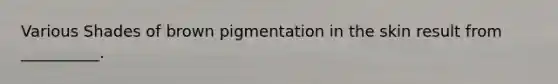 Various Shades of brown pigmentation in the skin result from __________.