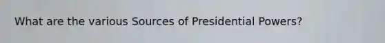 What are the various Sources of Presidential Powers?