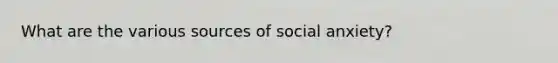 What are the various sources of social anxiety?