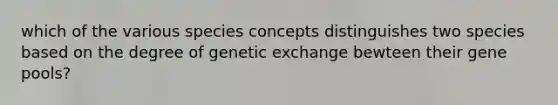 which of the various species concepts distinguishes two species based on the degree of genetic exchange bewteen their gene pools?