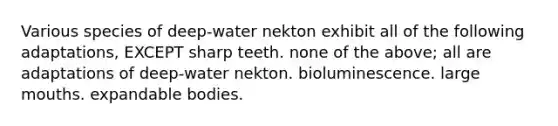 Various species of deep-water nekton exhibit all of the following adaptations, EXCEPT sharp teeth. none of the above; all are adaptations of deep-water nekton. bioluminescence. large mouths. expandable bodies.