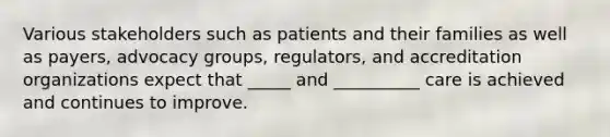 Various stakeholders such as patients and their families as well as payers, advocacy groups, regulators, and accreditation organizations expect that _____ and __________ care is achieved and continues to improve.