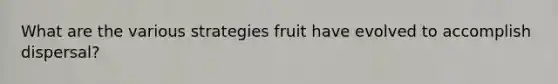 What are the various strategies fruit have evolved to accomplish dispersal?