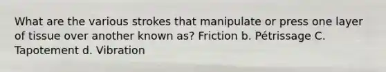 What are the various strokes that manipulate or press one layer of tissue over another known as? Friction b. Pétrissage C. Tapotement d. Vibration