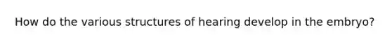 How do the various structures of hearing develop in the embryo?