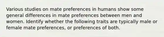 Various studies on mate preferences in humans show some general differences in mate preferences between men and women. Identify whether the following traits are typically male or female mate preferences, or preferences of both.