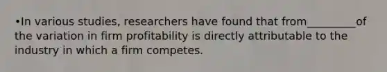 •In various studies, researchers have found that from_________of the variation in firm profitability is directly attributable to the industry in which a firm competes.