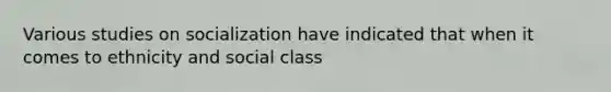 Various studies on socialization have indicated that when it comes to ethnicity and social class