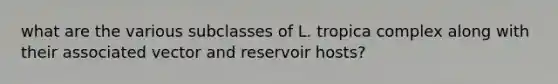 what are the various subclasses of L. tropica complex along with their associated vector and reservoir hosts?