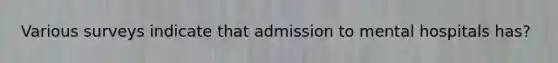 Various surveys indicate that admission to mental hospitals has?