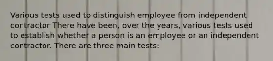 Various tests used to distinguish employee from independent contractor There have been, over the years, various tests used to establish whether a person is an employee or an independent contractor. There are three main tests: