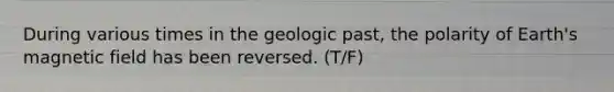 During various times in the geologic past, the polarity of Earth's magnetic field has been reversed. (T/F)