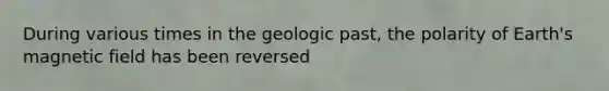 During various times in the geologic past, the polarity of Earth's magnetic field has been reversed