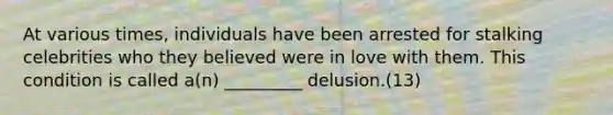 At various times, individuals have been arrested for stalking celebrities who they believed were in love with them. This condition is called a(n) _________ delusion.(13)